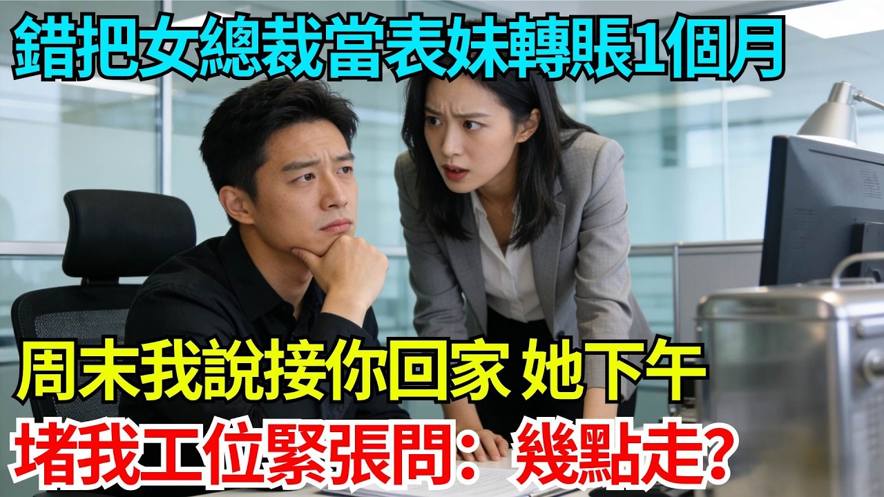 錯把女總裁當表妹轉賬一個月，周末我說接你回家，她下午堵我工位緊張問：幾點走？【奇人社會誌】#完結爽文#職場故事#情感故事#總裁小說#女总裁系列#先婚后爱