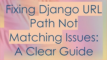 Fixing Django URL Path Not Matching Issues: A Clear Guide