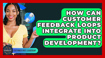 How Can Customer Feedback Loops Integrate Into Product Development? - Customer First Leadership