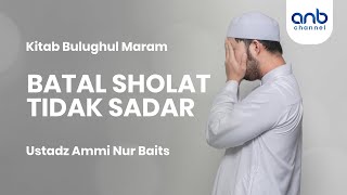 Batal Sholat Tidak Sadar | Ustadz Ammi Nur Baits