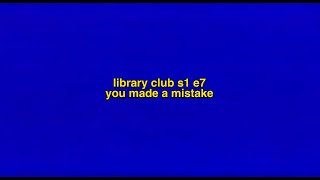 LIBRARY CLUB S1E7: you made a mistake