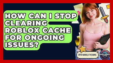 How Can I Stop Clearing Roblox Cache For Ongoing Issues? - Open World Tycoons