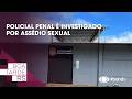 Policial penal é investigado por assédio sexual