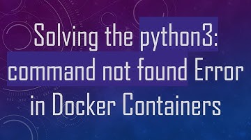 Solving the python3: command not found Error in Docker Containers