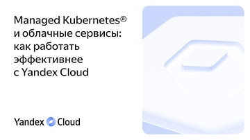 Managed Kubernetes® и облачные сервисы: как работать эффективнее с Yandex Cloud