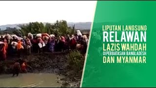 LIPUTAN LANGSUNG RELAWAN LAZIS WAHDAH DI PERBATASAN BANGLADESH DAN MYANMAR