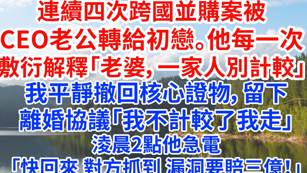連續四次跨國並購案被CEO老公轉給初戀。他每一次敷衍解釋「老婆，一家人別計較」我平靜撤回核心證物，留離婚協議「我不計較了，我走」淩晨他急電「快回來，對方抓到漏洞要賠三億！」