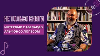 Не только книги: интервью с Абелардо Альфонсо Лопесом