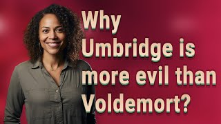 Why Umbridge is more evil than Voldemort?