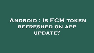 Android : Is FCM token refreshed on app update?