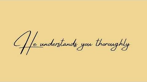 He understands you thoroughly