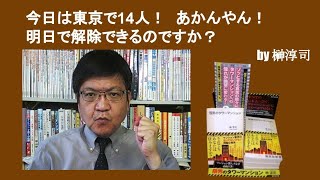 今日は東京で14人！　あかんやん！　明日で解除できるのですか？　by榊淳司