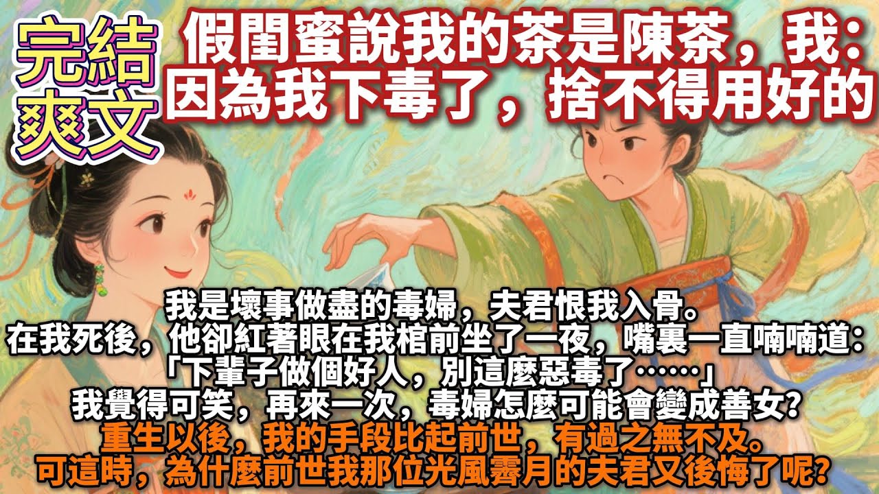 完結爽文：假閨蜜說我的茶是陳茶，我：因為我下毒了，捨不得用好的。我是壞事做盡的毒婦，夫君恨我入骨，我死後，他卻紅著眼在我棺前坐了一夜，喃喃道：下輩子做個好人，別這麼惡毒了。可笑，毒婦怎可能會變成善女？