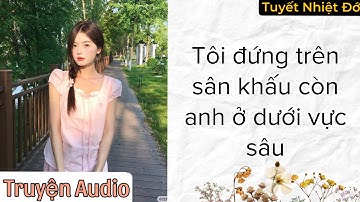 [ Truyện Audio ] Tôi Đứng Trên Sân Khấu, Còn Anh Ở Dưới Vực Sâu  #truyenaudio #audio