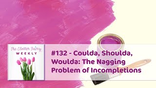 Coulda, Shoulda, Woulda: The Nagging Problem of Incompletions  The Clutter Fairy Weekly #132