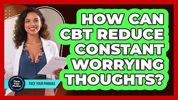 How Can CBT Reduce Constant Worrying Thoughts? - Face Your Phobias