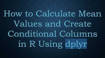 How to Calculate Mean Values and Create Conditional Columns in R Using dplyr