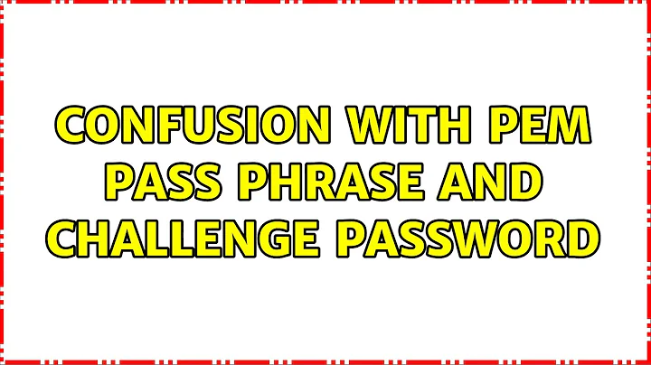 Confusion with Pem Pass Phrase and Challenge Password