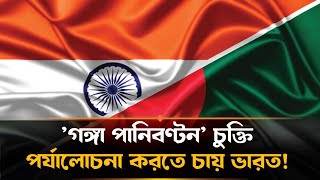 বাংলাদেশের সঙ্গে নিজেদের ‘স্বার্থ অনুযায়ী’ নতুন গঙ্গা চুক্তি চায় ভারত
