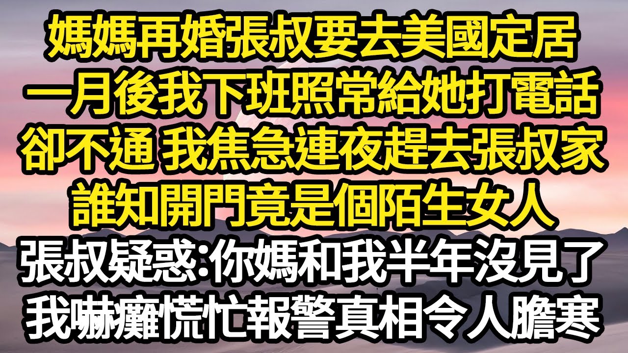 媽媽再婚張叔要去美國定居，一月後我下班照常給她打電話，卻不通 我焦急連夜趕去張叔家，誰知開門竟是個陌生女人，張叔疑惑：你媽和我半年沒見了 