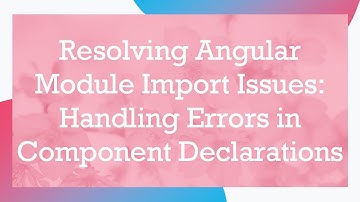 Resolving Angular Module Import Issues: Handling Errors in Component Declarations