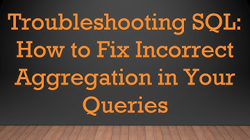 Troubleshooting SQL: How to Fix Incorrect Aggregation in Your Queries