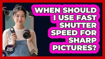 When Should I Use Fast Shutter Speed For Sharp Pictures?