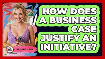 How Does A Business Case Justify An Initiative?