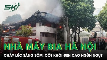 “Biển lửa” bao trùm nhà máy Bia Hà Nội lúc sáng sớm, cột khói đen bốc cao ngùn ngụt