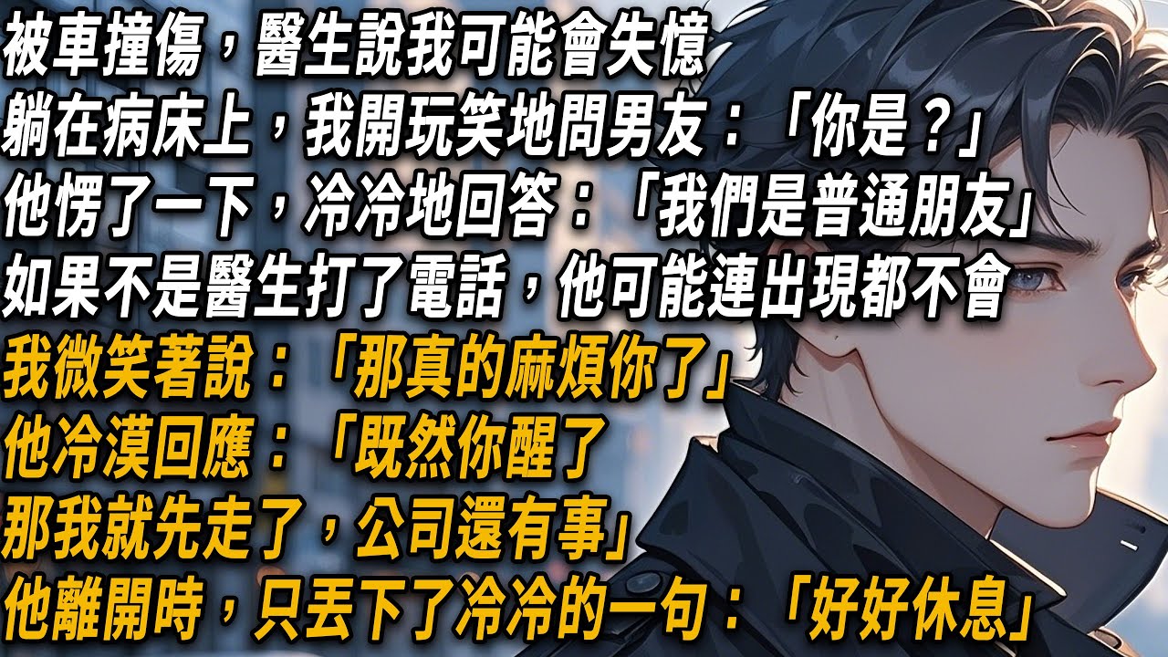 被車撞傷，醫生說我可能會失憶，躺在病床上，我開玩笑地問男朋友是誰，他愣了一下，冷冷地回答：「我們是普通朋友」我微笑著說：「那真的麻煩你了」