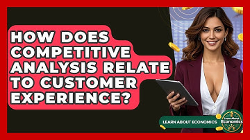 How Does Competitive Analysis Relate To Customer Experience? - Learn About Economics