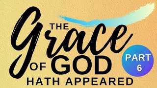 The Grace of God Has Appeared Pt. 6 - Pastor John-Mark Bartlett