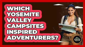 Which Yosemite Valley Campsites Inspired Adventurers? - Exploring Campgrounds