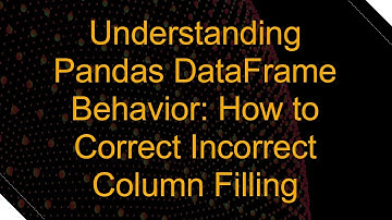 Understanding Pandas DataFrame Behavior: How to Correct Incorrect Column Filling