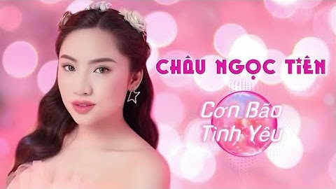khi tình yêu là say là nhớ .. Châu Ngọc Tiên | Cơn Bão Tình Yêu [mv lyrics]