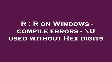 R : R on Windows - compile errors - \U used without Hex digits