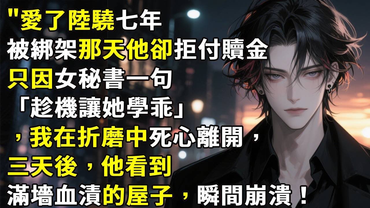 愛了陸驍七年，被綁架那天他卻拒付贖金，只因女秘書一句「趁機讓她學乖」，我在折磨中死心離開，三天後，他看到滿墻血漬的屋子，瞬間崩潰！