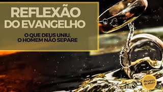 Reflexão do Evangelho - O que Deus uniu, o homem não separe