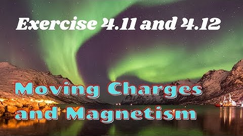 Exercise 4.11 and 4.12 | Moving Charges and Magnetism | Class 12