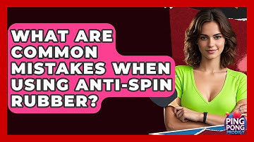 What Are Common Mistakes When Using Anti-Spin Rubber? - Ping Pong Prodigy