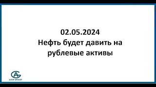 Нефть будет давить на рублевые активы. Обзор рынка акций 02.05.2024