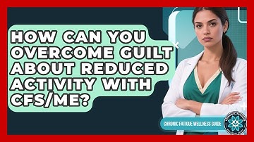How Can You Overcome Guilt About Reduced Activity With CFS/ME? - Chronic Fatigue Wellness Guide