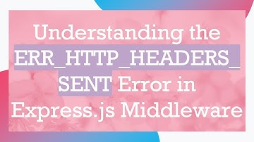 Understanding the ERR_HTTP_HEADERS_SENT Error in Express.js Middleware