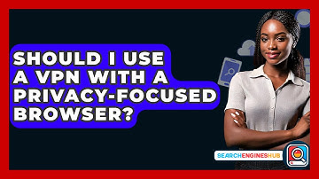 Should I Use A VPN With A Privacy-focused Browser? - SearchEnginesHub.com
