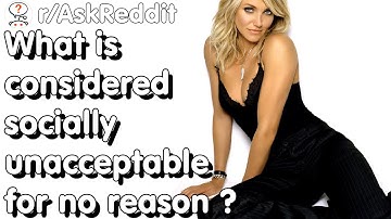 What is considered socially unacceptable for no reason ? -Reddit Stories