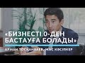 Арман Тосқанбаев: "Бизнесті 0-ден бастауға болады"