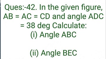 Ques:-42. In the given figure, AB = AC = CD and angle ADC = 38 deg Calculate: