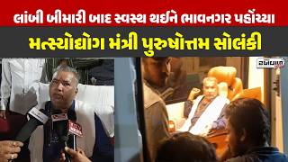 લાંબી બીમારી બાદ સ્વસ્થ થઈને ભાવનગર પહોંચ્યા મત્સ્યોદ્યોગ મંત્રી પુરુષોત્તમ સોલંકી