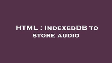 HTML : IndexedDB to store audio