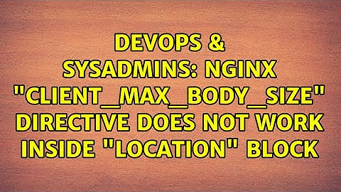 DevOps & SysAdmins: NGINX "client_max_body_size" directive does not work inside "location" block